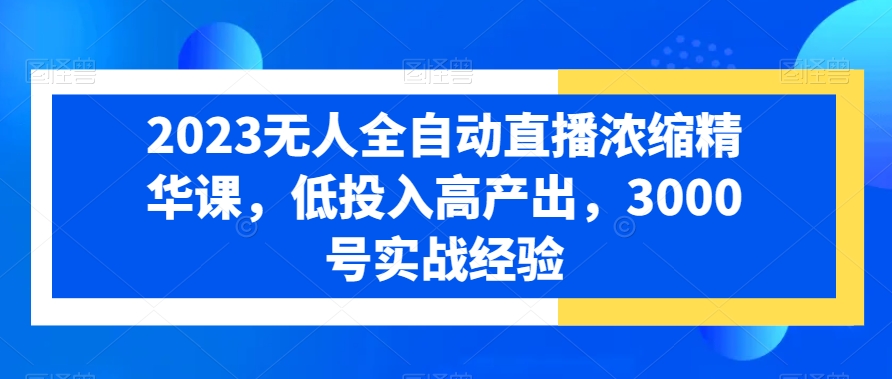2023无人全自动直播浓缩精华课，低投入高产出，3000号实战经验-Ai创业网
