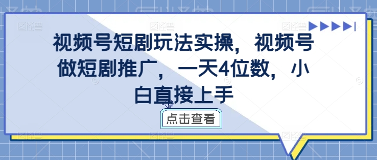 视频号短剧玩法实操，视频号做短剧推广，一天4位数，小白直接上手-Ai创业网