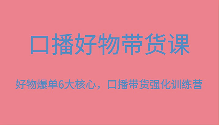 口播好物带货课，好物爆单6大核心，口播带货强化训练营-Ai创业网