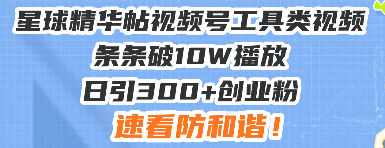 星球精华帖视频号工具类视频条条破10W播放日引300+创业粉，速看防和谐！-Ai创业网