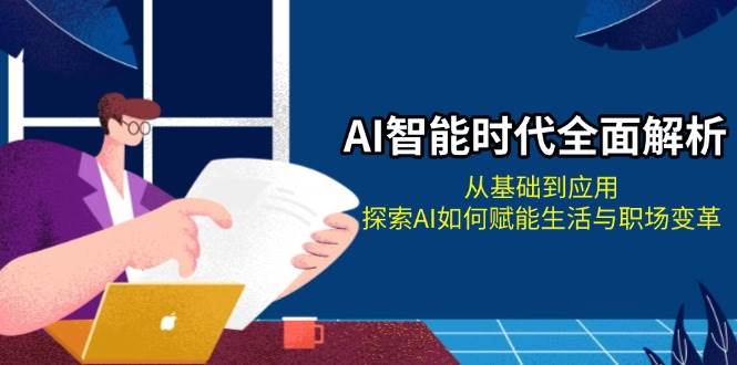 AI智能时代全面解析：从基础到应用，探索AI如何赋能生活与职场变革-Ai创业网