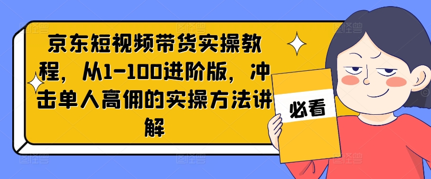 京东短视频带货实操教程，从1-100进阶版，冲击单人高佣的实操方法讲解-Ai创业网