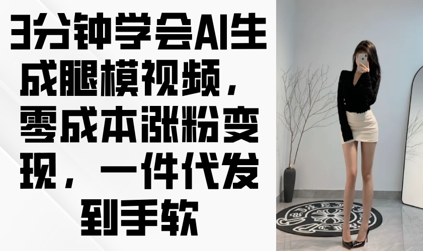 3分钟学会AI生成腿模视频，零成本涨粉变现，一件代发到手软-Ai创业网