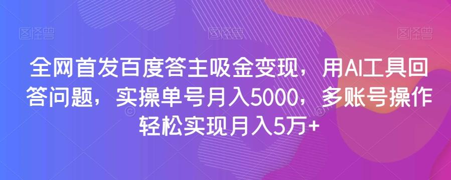 全网首发百度答主吸金变现，用AI工具回答问题，实操单号月入5000，多账号操作轻松实现月入5万+【揭秘】-Ai创业网