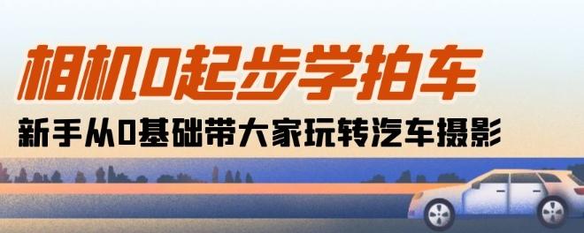相机0起步学拍车：新手从0基础带大家玩转汽车摄影(18节课)-Ai创业网
