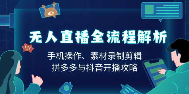无人直播全流程解析：手机操作、素材录制剪辑、拼多多与抖音开播攻略-Ai创业网