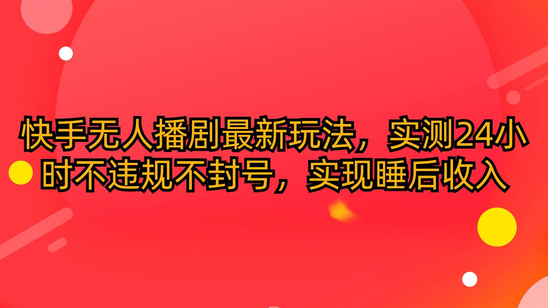 (10068期)快手无人播剧最新玩法，实测24小时不违规不封号，实现睡后收入-Ai创业网