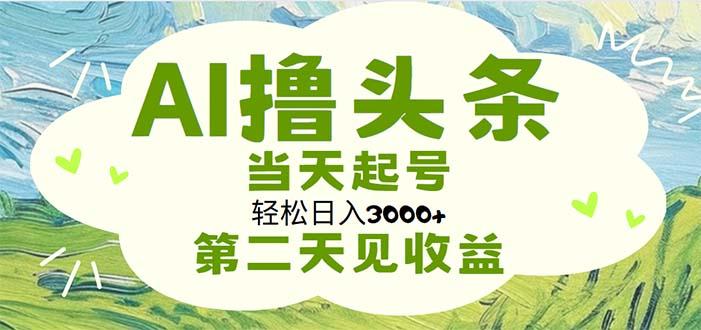 AI撸头条，轻松日入3000+无脑操作，当天起号，第二天见收益-Ai创业网