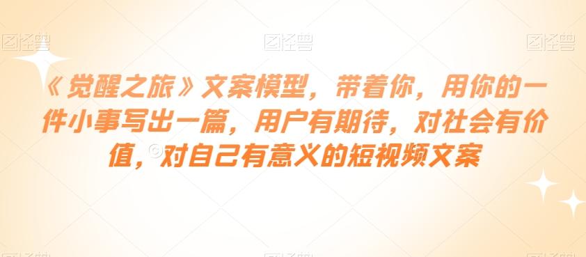 《觉醒之旅》文案模型，带着你，用你的一件小事写出一篇，用户有期待，对社会有价值，对自己有意义的短视频文案-Ai创业网