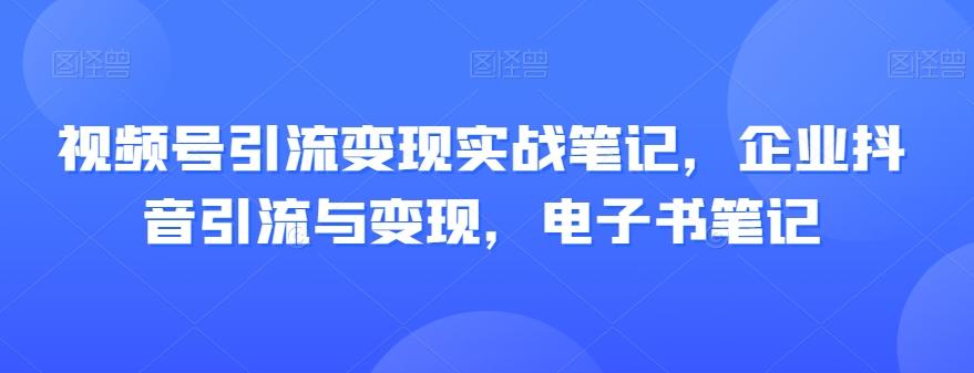 视频号引流变现实战笔记，企业抖音引流与变现，电子书笔记-Ai创业网