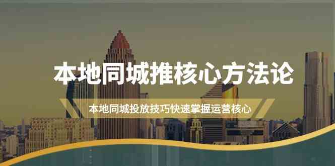 本地同城推核心方法论，本地同城投放技巧快速掌握运营核心(19节课)-Ai创业网