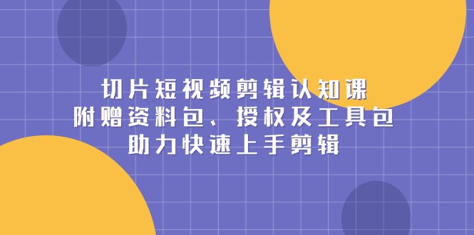 切片短视频剪辑认知课，附赠资料包、授权及工具包，助力快速上手剪辑-Ai创业网