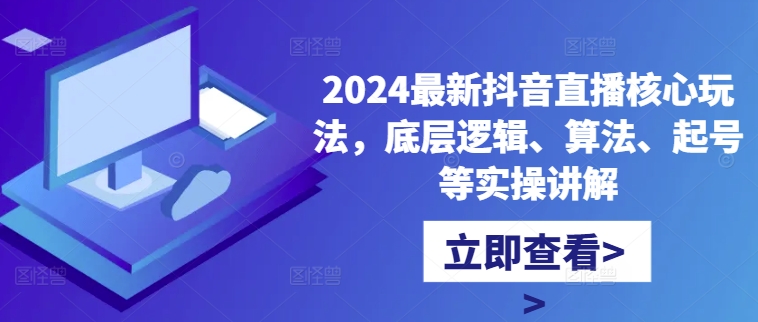2024最新抖音直播核心玩法，底层逻辑、算法、起号等实操讲解-Ai创业网