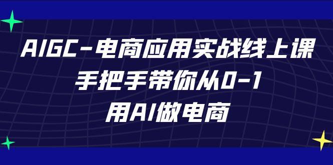 AIGC电商应用实战线上课，手把手带你从0-1，用AI做电商(更新39节课)-Ai创业网