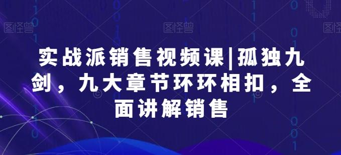 实战派销售视频课|孤独九剑，九大章节环环相扣，全面讲解销售-Ai创业网