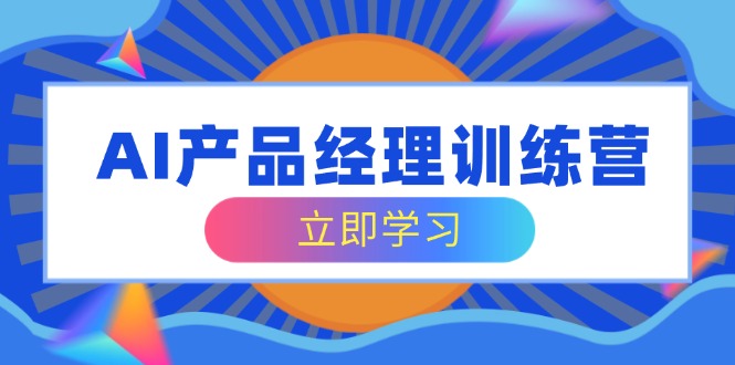AI产品经理训练营，全面掌握核心知识体系，轻松应对求职转行挑战-Ai创业网