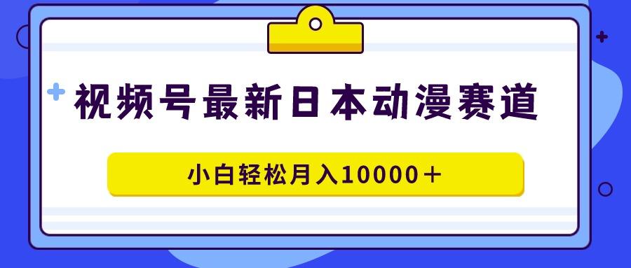 视频号日本动漫蓝海赛道，100%原创，小白轻松月入10000＋-Ai创业网