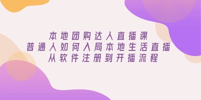 本地团购达人直播课：普通人如何入局本地生活直播, 从软件注册到开播流程-Ai创业网