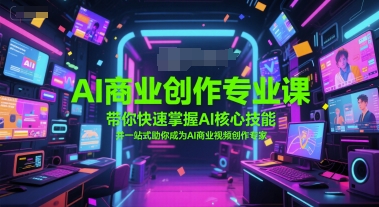 AI商业创作专业课，带你快速掌握AI核心技能，并一站式助你成为AI商业视频创作专家-Ai创业网