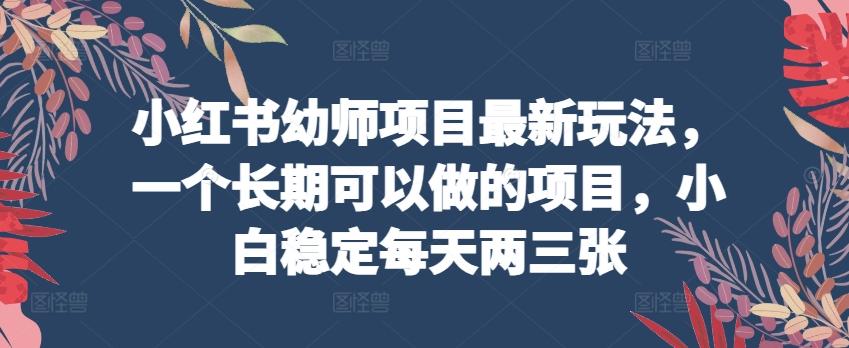 小红书幼师项目最新玩法，一个长期可以做的项目，小白稳定每天两三张-Ai创业网