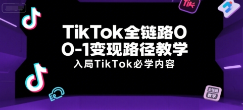 TikTok全链路0-1变现路径教学，入局TikTok必学内容-Ai创业网