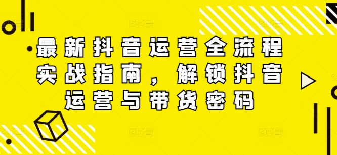 最新抖音运营全流程实战指南，解锁抖音运营与带货密码-Ai创业网
