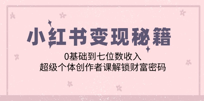 小红书变现秘籍：0基础到七位数收入，超级个体创作者课解锁财富密码-Ai创业网