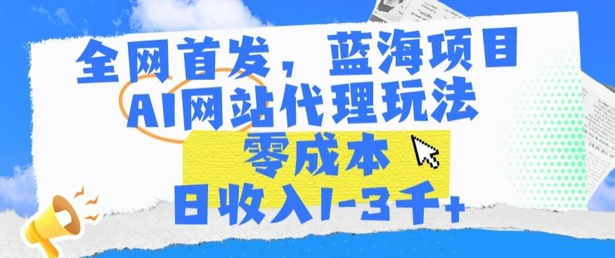 全网首发，蓝海项目，AI网站代理玩法，零成本日收入1-3千+【揭秘】-Ai创业网