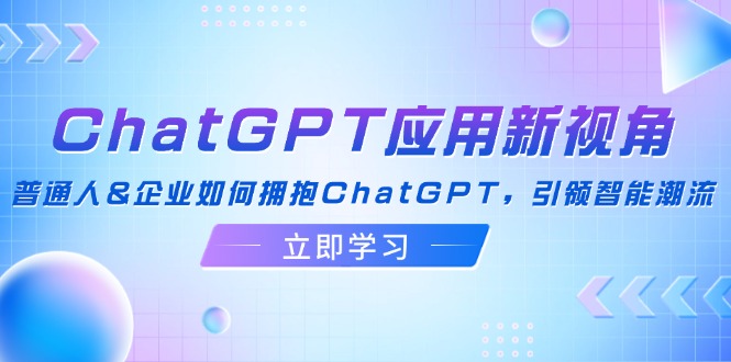 ChatGPT应用新视角：普通人&企业如何拥抱ChatGPT，引领智能潮流-Ai创业网