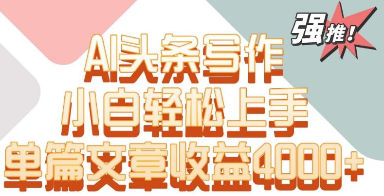 单片文章收益4000+！AI头条写作，小白轻松上手【揭秘】-Ai创业网