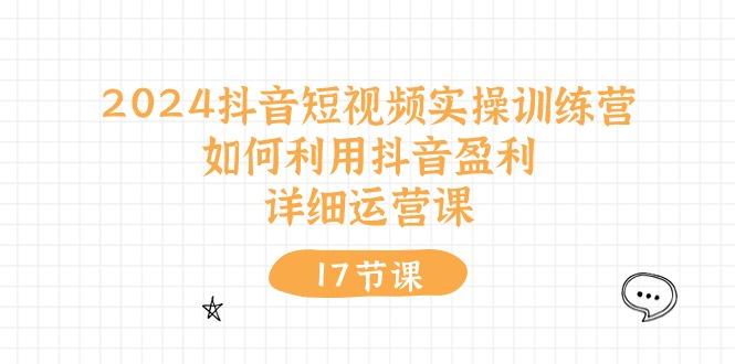 2024抖音短视频实操训练营：如何利用抖音盈利，详细运营课(17节视频课-Ai创业网