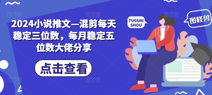 2024小说推文—混剪每天稳定三位数，每月稳定五位数大佬分享-Ai创业网