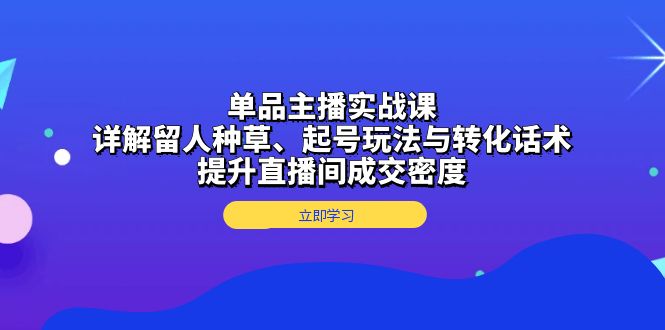 单品主播实战课：详解留人种草、起号玩法与转化话术，提升直播间成交密度-Ai创业网