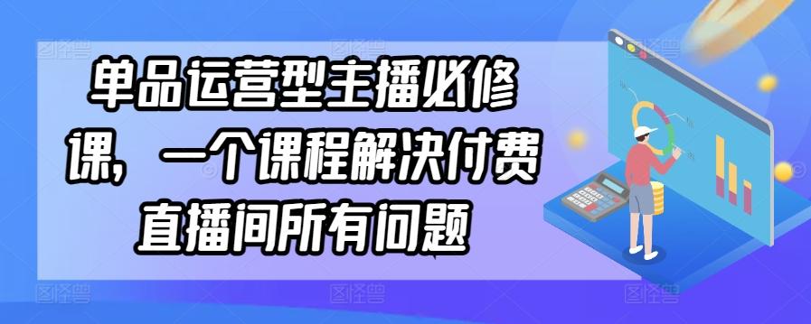 单品运营型主播必修课，一个课程解决付费直播间所有问题-Ai创业网