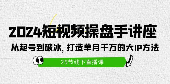 (9970期)2024短视频操盘手讲座：从起号到破冰，打造单月千万的大IP方法(25节)-Ai创业网