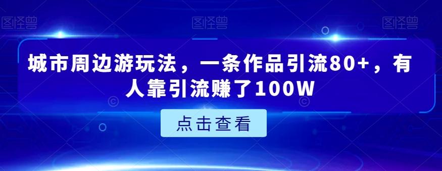 城市周边游玩法，一条作品引流80+，有人靠引流赚了100W【揭秘】-Ai创业网