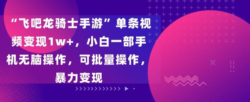 “飞吧龙骑士手游”单条视频变现1w+，小白一部手机无脑操作，可批量操作，暴力变现【揭秘】-Ai创业网