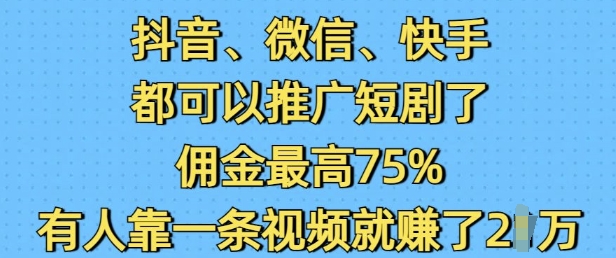 抖音微信快手都可以推广短剧了，佣金最高75%，有人靠一条视频就挣了2W-Ai创业网