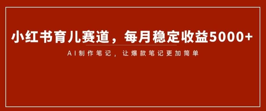 小红书育儿赛道，每月稳定收益5000+，AI制作笔记让爆款笔记更加简单【揭秘】-Ai创业网