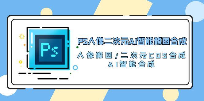 PS人像二次元AI智能修图 合成 人像修图/二次元 COS合成/AI 智能合成/100节-Ai创业网