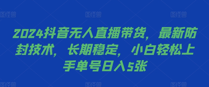 2024抖音无人直播带货，最新防封技术，长期稳定，小白轻松上手单号日入5张【揭秘】-Ai创业网