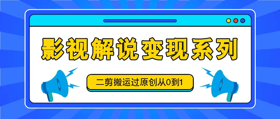 影视解说变现系列，二剪搬运过原创从0到1，喂饭式教程-Ai创业网