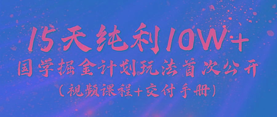 《国学掘金计划2024》实战教学视频，15天纯利10W+(视频课程+交付手册)-Ai创业网
