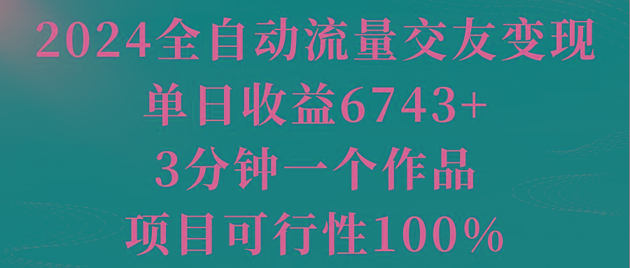 2024全自动流量交友变现，单日收益6743+，3分钟一个作品，项目可行性100%-Ai创业网