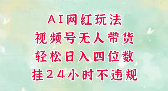 视频号无人直播带货，手机一挂自动爆单，AI网红玩法，带你解放双手，轻松日入四位数-Ai创业网