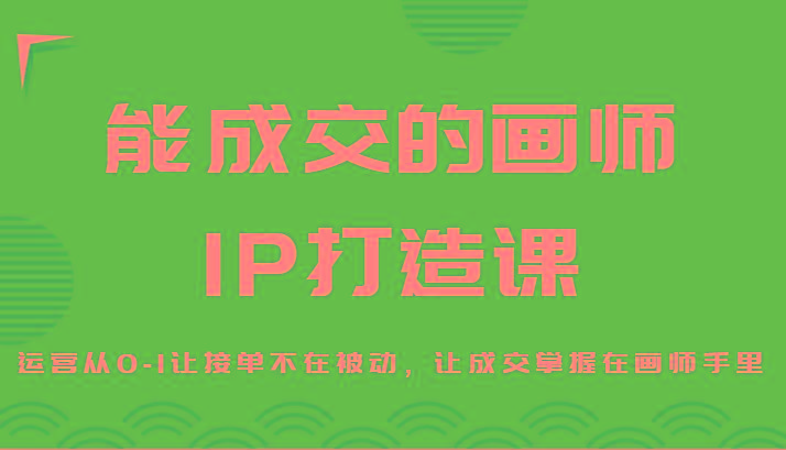 能成交的画师IP打造课，运营从0-1让接单不在被动，让成交掌握在画师手里-Ai创业网
