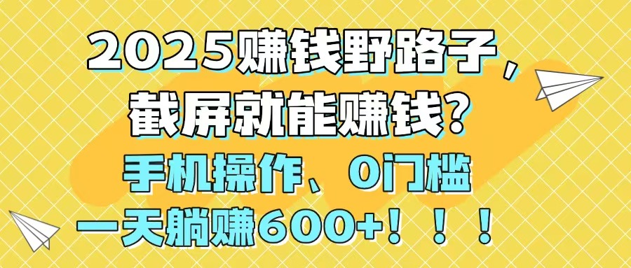 2025赚钱野路子，截屏就能赚钱？手机操作0门槛，一天躺赚600+！！！-Ai创业网