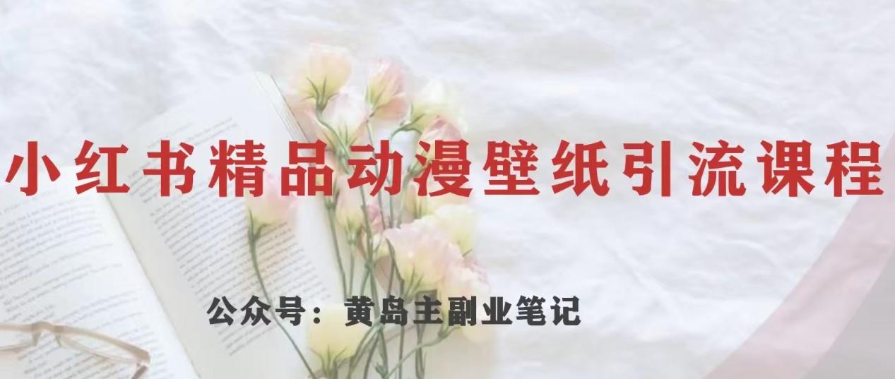 黄岛主·小红书精品动漫壁纸引流变现项目，一条龙变现玩法分享-Ai创业网