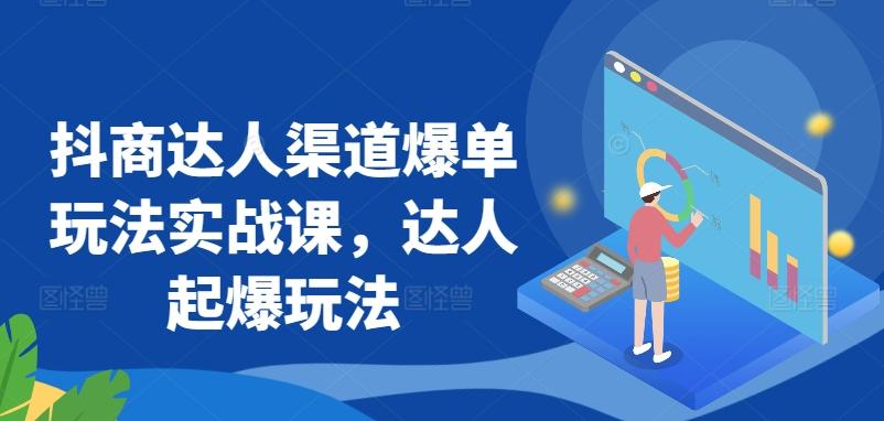 抖商达人渠道爆单玩法实战课，达人起爆玩法-Ai创业网