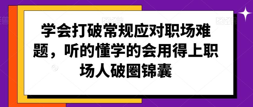 学会打破常规应对职场难题，听的懂学的会用得上职场人破圏锦囊-Ai创业网